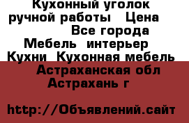 Кухонный уголок ручной работы › Цена ­ 55 000 - Все города Мебель, интерьер » Кухни. Кухонная мебель   . Астраханская обл.,Астрахань г.